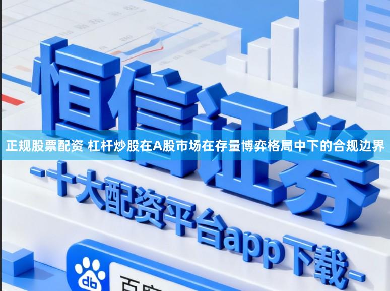 正规股票配资 杠杆炒股在A股市场在存量博弈格局中下的合规边界