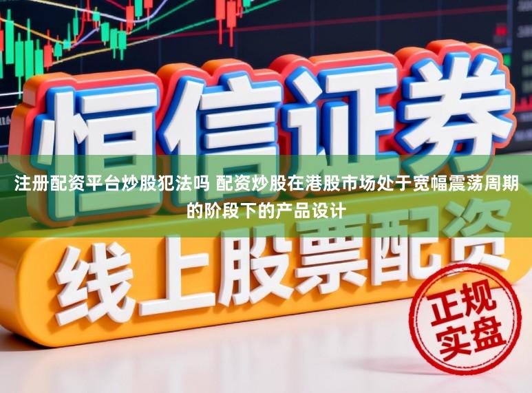 注册配资平台炒股犯法吗 配资炒股在港股市场处于宽幅震荡周期的阶段下的产品设计