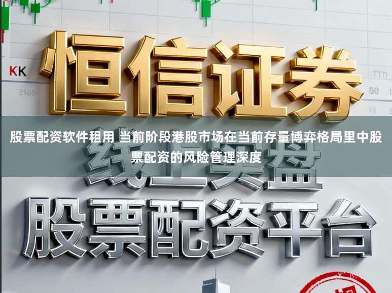 股票配资软件租用 当前阶段港股市场在当前存量博弈格局里中股票配资的风险管理深度